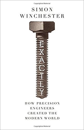Exactly: How Precision Engineers Created the Modern World (2018, William Collins)